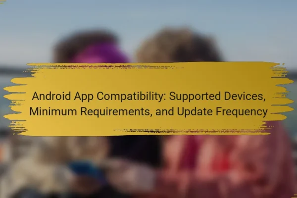 Android App Compatibility: Supported Devices, Minimum Requirements, and Update Frequency