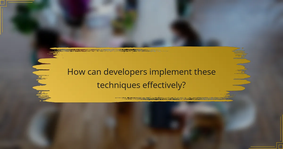 How can developers implement these techniques effectively?