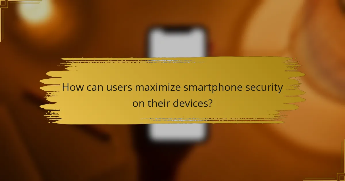 How can users maximize smartphone security on their devices?