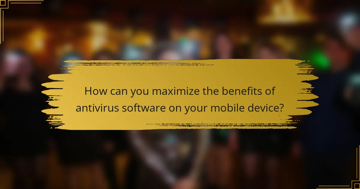 How can you maximize the benefits of antivirus software on your mobile device?