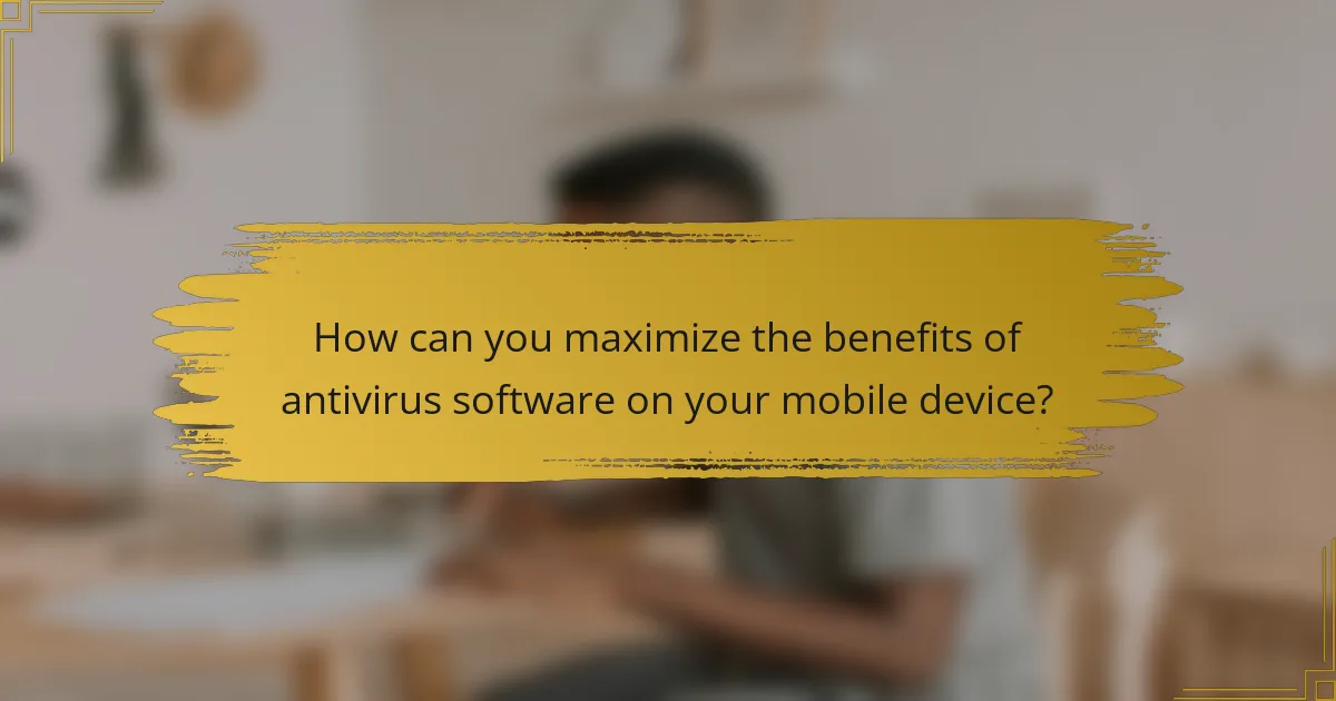 How can you maximize the benefits of antivirus software on your mobile device?
