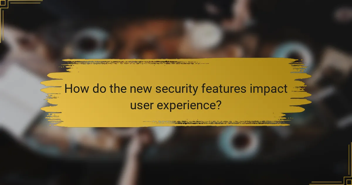 How do the new security features impact user experience?