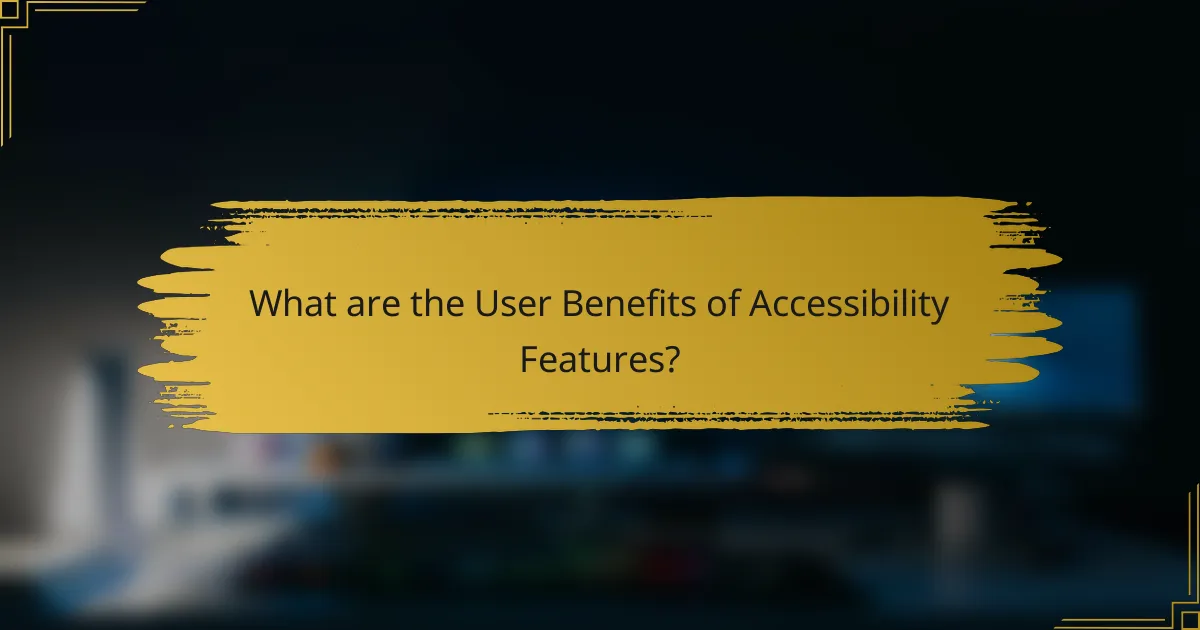 What are the User Benefits of Accessibility Features?