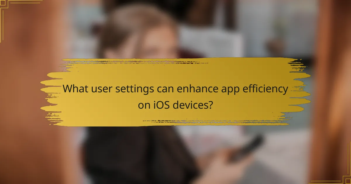 What user settings can enhance app efficiency on iOS devices?
